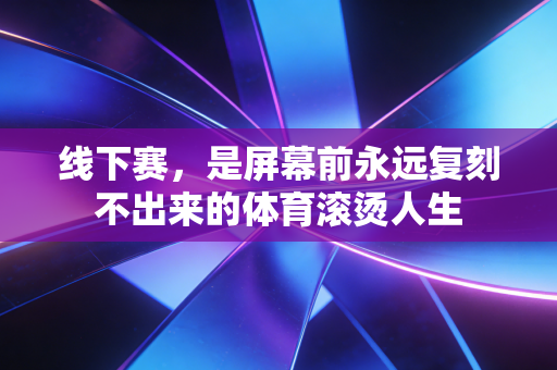 线下赛,是屏幕前永远复刻不出来的体育滚烫人生 线下赛,是屏幕前永远复刻不出来的体育滚烫人生
