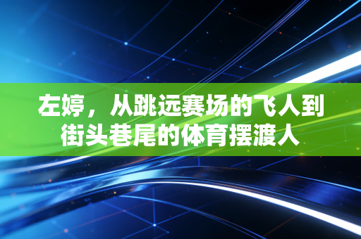 左婷,从跳远赛场的飞人到街头巷尾的体育摆渡人 左婷,从跳远赛场的飞人到街头巷尾的体育摆渡人