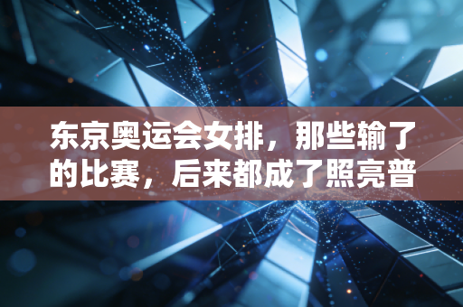 东京奥运会女排,那些输了的比赛,后来都成了照亮普通人的光 东京奥运会女排,那些输了的比赛,后来都成了照亮普通人的光