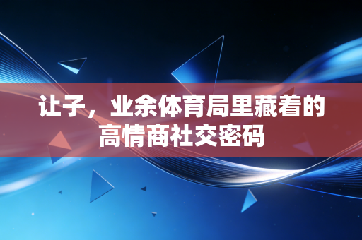让子,业余体育局里藏着的高情商社交密码 让子,业余体育局里藏着的高情商社交密码