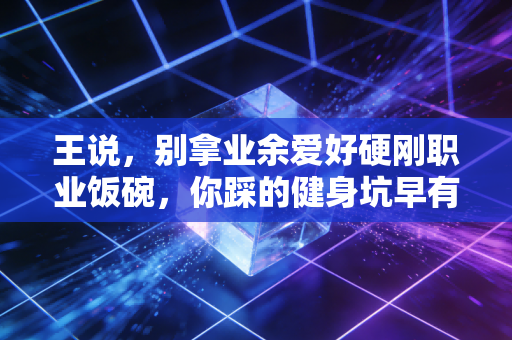 王说,别拿业余爱好硬刚职业饭碗,你踩的健身坑早有人替你交过几十万学费 王说,别拿业余爱好硬刚职业饭碗,你踩的健身坑早有人替你交过几十万学费