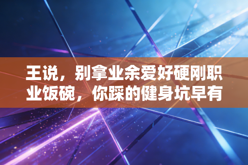 王说,别拿业余爱好硬刚职业饭碗,你踩的健身坑早有人替你交过几十万学费 王说,别拿业余爱好硬刚职业饭碗,你踩的健身坑早有人替你交过几十万学费