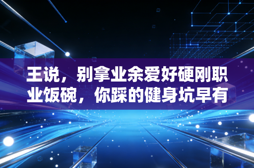 王说,别拿业余爱好硬刚职业饭碗,你踩的健身坑早有人替你交过几十万学费 王说,别拿业余爱好硬刚职业饭碗,你踩的健身坑早有人替你交过几十万学费