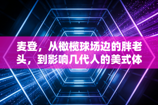 麦登,从橄榄球场边的胖老头,到影响几代人的美式体育文化密码 麦登,从橄榄球场边的胖老头,到影响几代人的美式体育文化密码