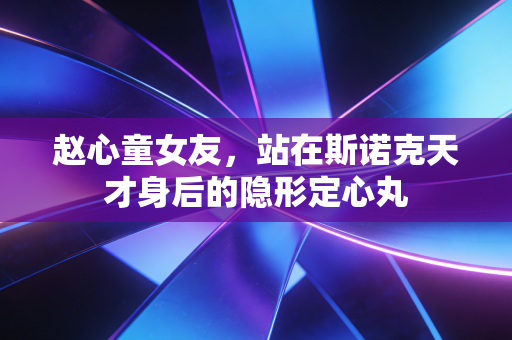 赵心童女友,站在斯诺克天才身后的隐形定心丸 赵心童女友,站在斯诺克天才身后的隐形定心丸