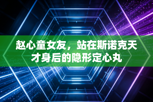 赵心童女友,站在斯诺克天才身后的隐形定心丸 赵心童女友,站在斯诺克天才身后的隐形定心丸