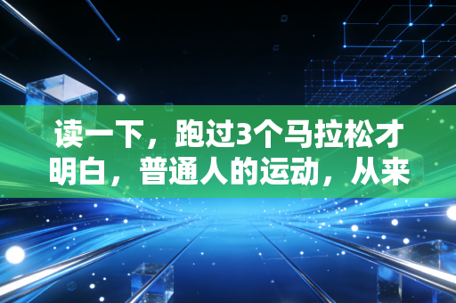 读一下,跑过3个马拉松才明白,普通人的运动,从来不是为了自律人设 读一下,跑过3个马拉松才明白,普通人的运动,从来不是为了自律人设