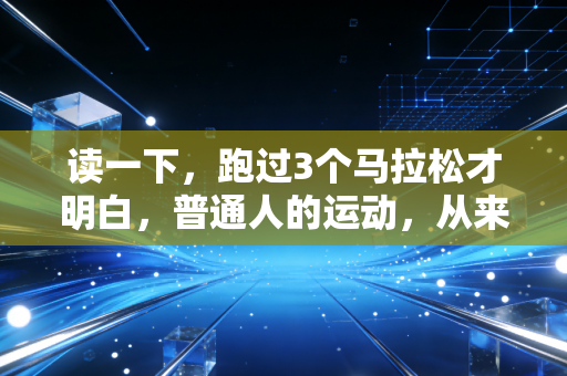 读一下,跑过3个马拉松才明白,普通人的运动,从来不是为了自律人设 读一下,跑过3个马拉松才明白,普通人的运动,从来不是为了自律人设