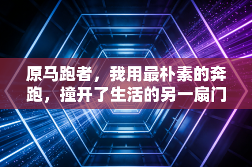 原马跑者,我用最朴素的奔跑,撞开了生活的另一扇门 原马跑者,我用最朴素的奔跑,撞开了生活的另一扇门