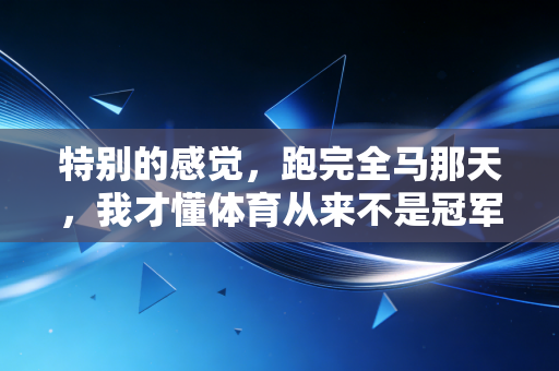特别的感觉,跑完全马那天,我才懂体育从来不是冠军的专属 特别的感觉,跑完全马那天,我才懂体育从来不是冠军的专属