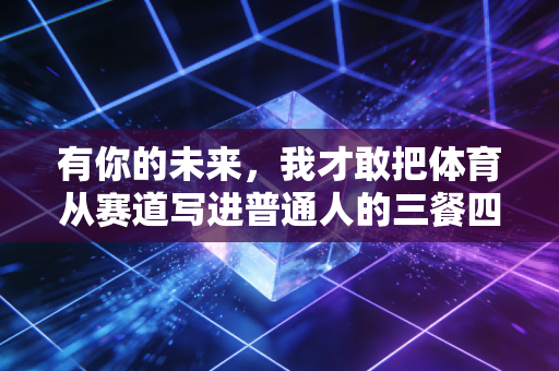 有你的未来,我才敢把体育从赛道写进普通人的三餐四季 有你的未来,我才敢把体育从赛道写进普通人的三餐四季