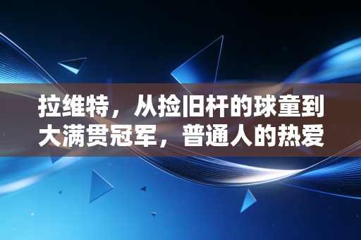 拉维特,从捡旧杆的球童到大满贯冠军,普通人的热爱从来都不算廉价 拉维特,从捡旧杆的球童到大满贯冠军,普通人的热爱从来都不算廉价