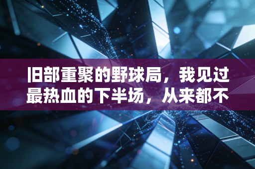 旧部重聚的野球局,我见过最热血的下半场,从来都不在职业赛场 旧部重聚的野球局,我见过最热血的下半场,从来都不在职业赛场