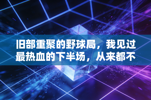 旧部重聚的野球局,我见过最热血的下半场,从来都不在职业赛场 旧部重聚的野球局,我见过最热血的下半场,从来都不在职业赛场