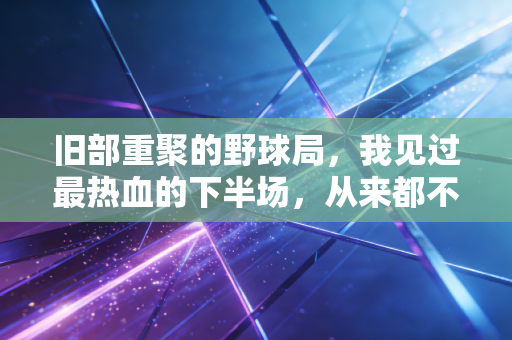 旧部重聚的野球局,我见过最热血的下半场,从来都不在职业赛场 旧部重聚的野球局,我见过最热血的下半场,从来都不在职业赛场