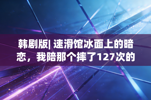 韩剧版| 速滑馆冰面上的暗恋,我陪那个摔了127次的笨蛋少年拿了省冠 韩剧版| 速滑馆冰面上的暗恋,我陪那个摔了127次的笨蛋少年拿了省冠