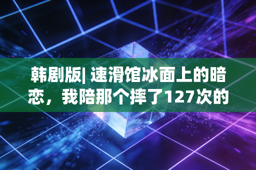 韩剧版| 速滑馆冰面上的暗恋,我陪那个摔了127次的笨蛋少年拿了省冠 韩剧版| 速滑馆冰面上的暗恋,我陪那个摔了127次的笨蛋少年拿了省冠