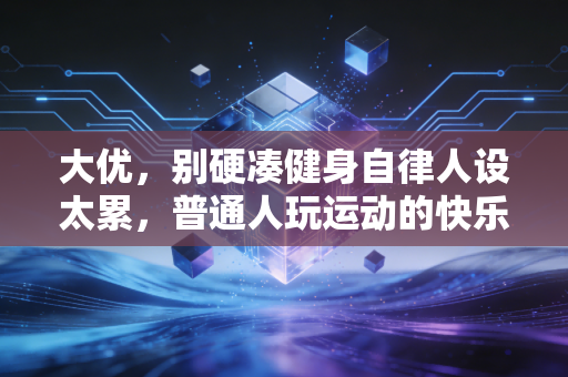 大优,别硬凑健身自律人设太累,普通人玩运动的快乐从来都在不卷里 大优,别硬凑健身自律人设太累,普通人玩运动的快乐从来都在不卷里