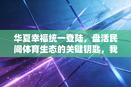 华夏幸福统一登陆,盘活民间体育生态的关键钥匙,我在县城球场看到的真实变革 华夏幸福统一登陆,盘活民间体育生态的关键钥匙,我在县城球场看到的真实变革