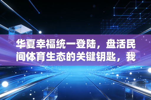 华夏幸福统一登陆,盘活民间体育生态的关键钥匙,我在县城球场看到的真实变革 华夏幸福统一登陆,盘活民间体育生态的关键钥匙,我在县城球场看到的真实变革