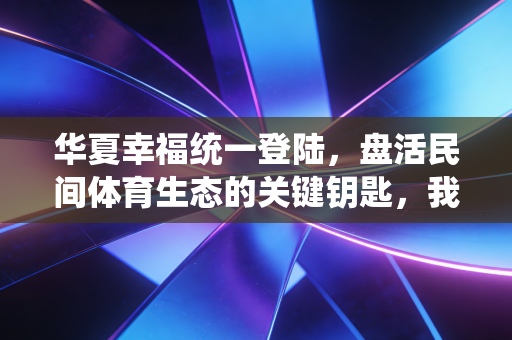 华夏幸福统一登陆,盘活民间体育生态的关键钥匙,我在县城球场看到的真实变革 华夏幸福统一登陆,盘活民间体育生态的关键钥匙,我在县城球场看到的真实变革