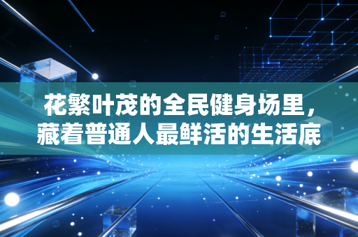 花繁叶茂的全民健身场里,藏着普通人最鲜活的生活底气 花繁叶茂的全民健身场里,藏着普通人最鲜活的生活底气