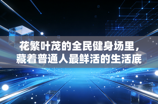 花繁叶茂的全民健身场里,藏着普通人最鲜活的生活底气 花繁叶茂的全民健身场里,藏着普通人最鲜活的生活底气
