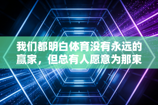 我们都明白体育没有永远的赢家,但总有人愿意为那束光拼到最后一秒 我们都明白体育没有永远的赢家,但总有人愿意为那束光拼到最后一秒