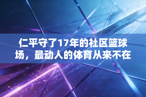 仁平守了17年的社区篮球场,最动人的体育从来不在聚光灯下 仁平守了17年的社区篮球场,最动人的体育从来不在聚光灯下