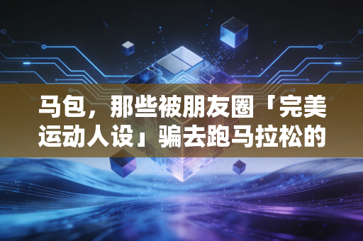 马包,那些被朋友圈「完美运动人设」骗去跑马拉松的年轻人,后来都怎么样了? 马包,那些被朋友圈「完美运动人设」骗去跑马拉松的年轻人,后来都怎么样了?