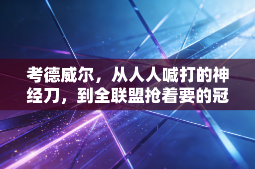考德威尔,从人人喊打的神经刀,到全联盟抢着要的冠军刚需 考德威尔,从人人喊打的神经刀,到全联盟抢着要的冠军刚需