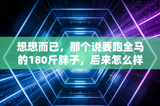 想想而已,那个说要跑全马的180斤胖子,后来怎么样了? 想想而已,那个说要跑全马的180斤胖子,后来怎么样了?