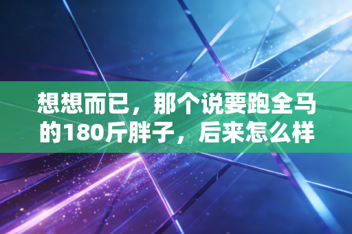 想想而已,那个说要跑全马的180斤胖子,后来怎么样了? 想想而已,那个说要跑全马的180斤胖子,后来怎么样了?