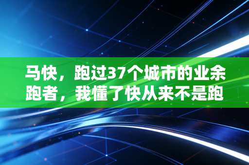 马快,跑过37个城市的业余跑者,我懂了快从来不是跑步的唯一答案 马快,跑过37个城市的业余跑者,我懂了快从来不是跑步的唯一答案