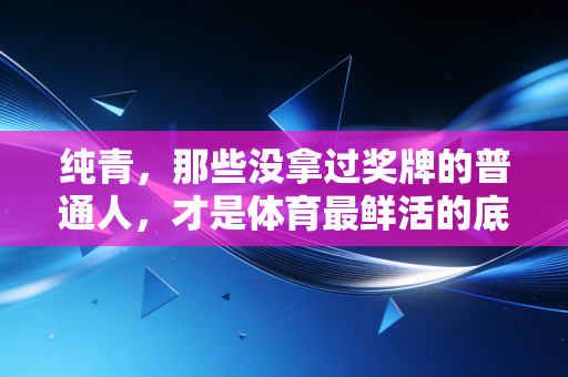 纯青,那些没拿过奖牌的普通人,才是体育最鲜活的底色 纯青,那些没拿过奖牌的普通人,才是体育最鲜活的底色