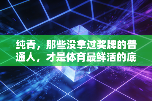 纯青,那些没拿过奖牌的普通人,才是体育最鲜活的底色 纯青,那些没拿过奖牌的普通人,才是体育最鲜活的底色