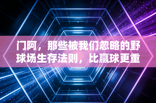 门阿,那些被我们忽略的野球场生存法则,比赢球更重要的是好好站着回家 门阿,那些被我们忽略的野球场生存法则,比赢球更重要的是好好站着回家