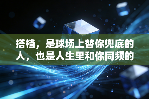 搭档,是球场上替你兜底的人,也是人生里和你同频的光 搭档,是球场上替你兜底的人,也是人生里和你同频的光