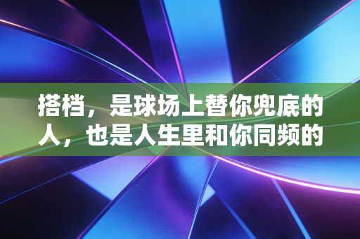 搭档,是球场上替你兜底的人,也是人生里和你同频的光 搭档,是球场上替你兜底的人,也是人生里和你同频的光
