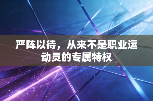 严阵以待,从来不是职业运动员的专属特权 严阵以待,从来不是职业运动员的专属特权