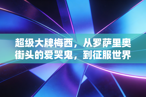 超级大牌梅西,从罗萨里奥街头的爱哭鬼,到征服世界的足球活传奇 超级大牌梅西,从罗萨里奥街头的爱哭鬼,到征服世界的足球活传奇