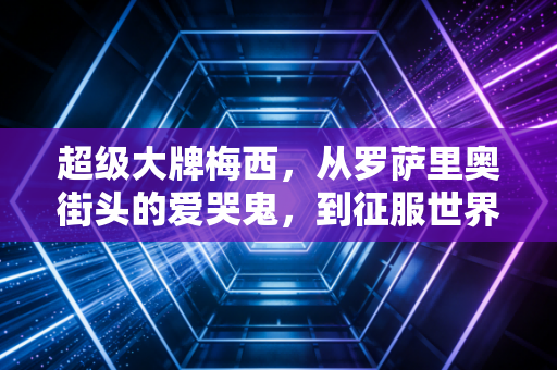 超级大牌梅西,从罗萨里奥街头的爱哭鬼,到征服世界的足球活传奇 超级大牌梅西,从罗萨里奥街头的爱哭鬼,到征服世界的足球活传奇