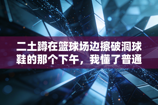 二土蹲在篮球场边擦破洞球鞋的那个下午,我懂了普通人的体育从来不是赢金牌 二土蹲在篮球场边擦破洞球鞋的那个下午,我懂了普通人的体育从来不是赢金牌