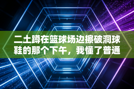 二土蹲在篮球场边擦破洞球鞋的那个下午,我懂了普通人的体育从来不是赢金牌 二土蹲在篮球场边擦破洞球鞋的那个下午,我懂了普通人的体育从来不是赢金牌