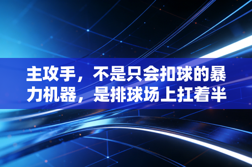 主攻手,不是只会扣球的暴力机器,是排球场上扛着半支队的孤勇者 主攻手,不是只会扣球的暴力机器,是排球场上扛着半支队的孤勇者