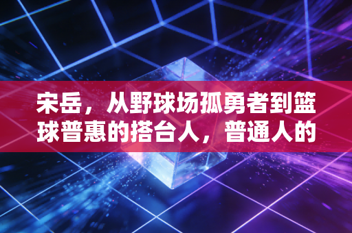 宋岳,从野球场孤勇者到篮球普惠的搭台人,普通人的热爱从来都不廉价 宋岳,从野球场孤勇者到篮球普惠的搭台人,普通人的热爱从来都不廉价