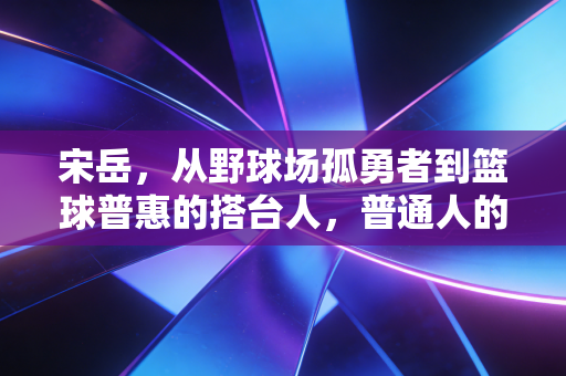 宋岳,从野球场孤勇者到篮球普惠的搭台人,普通人的热爱从来都不廉价 宋岳,从野球场孤勇者到篮球普惠的搭台人,普通人的热爱从来都不廉价