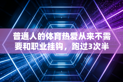 普通人的体育热爱从来不需要和职业挂钩,跑过3次半马的我,终于看懂了体育最本真的意义 普通人的体育热爱从来不需要和职业挂钩,跑过3次半马的我,终于看懂了体育最本真的意义