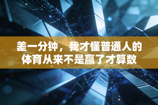 差一分钟,我才懂普通人的体育从来不是赢了才算数 差一分钟,我才懂普通人的体育从来不是赢了才算数