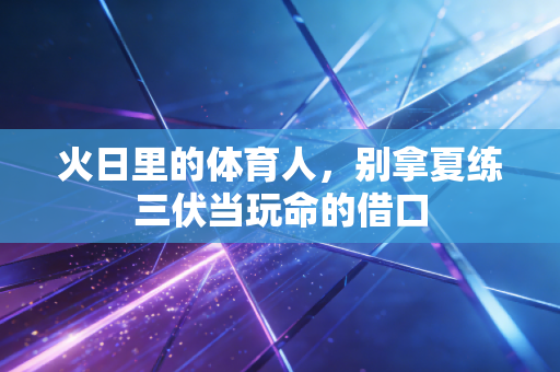 火日里的体育人,别拿夏练三伏当玩命的借口 火日里的体育人,别拿夏练三伏当玩命的借口